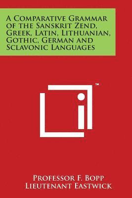 A Comparative Grammar of the Sanskrit Zend, Greek, Latin, Lithuanian, Gothic, German and Sclavonic Languages 1