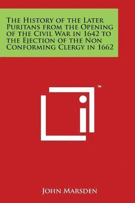 bokomslag The History of the Later Puritans from the Opening of the Civil War in 1642 to the Ejection of the Non Conforming Clergy in 1662