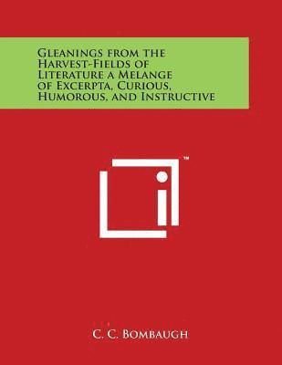 Gleanings from the Harvest-Fields of Literature a Melange of Excerpta, Curious, Humorous, and Instructive 1
