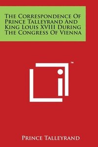 bokomslag The Correspondence Of Prince Talleyrand And King Louis XVIII During The Congress Of Vienna