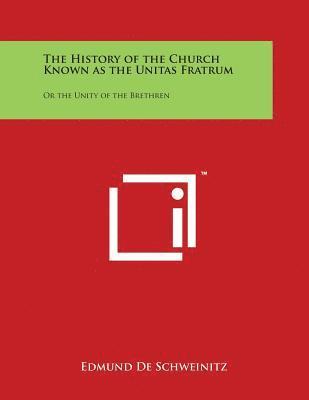 The History of the Church Known as the Unitas Fratrum: Or the Unity of the Brethren