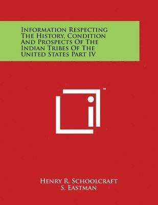 Henry R. Schoolcraft - Information Respecting The History, Condition And Prospects Of The Indian Tribes Of The United States Part IV, Häftad