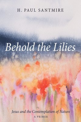 H Paul Santmire - Behold the Lilies, Inbunden