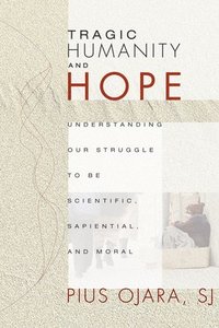 bokomslag Tragic Humanity and Hope: Understanding Our Struggle to Be Scientific, Sapiential, and Moral