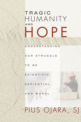 bokomslag Tragic Humanity and Hope: Understanding Our Struggle to Be Scientific, Sapiential, and Moral