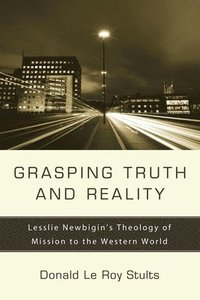 bokomslag Grasping Truth and Reality: Lesslie Newbigin's Theology of Mission to the Western World