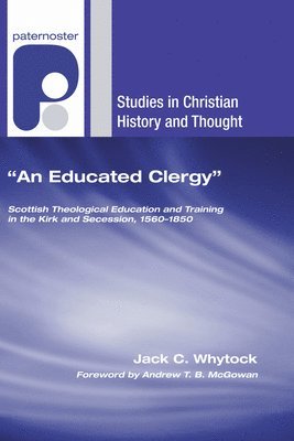 An Educated Clergy: Scottish Theological Education and Training in the Kirk and Secession, 1560-1850 1