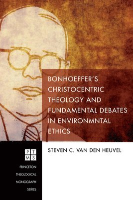 Steven C Van Den Heuvel - Bonhoeffer's Christocentric Theology and Fundamental Debates in Environmental Ethics, Inbunden