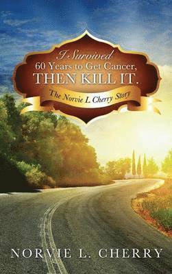 Norvie L Cherry - I Survived 60 Years to Get Cancer, Then Kill It., Inbunden