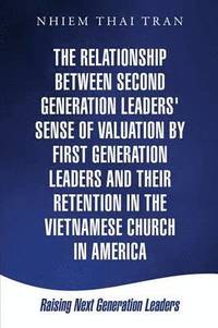 bokomslag The Relationship Between Second Generation Leaders' Sense of Valuation by First Generation Leaders and Their Retention in the Vietnamese Church in America