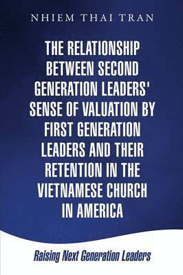 The Relationship Between Second Generation Leaders' Sense of Valuation by First Generation Leaders and Their Retention in the Vietnamese Church in America 1