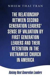 bokomslag The Relationship Between Second Generation Leaders' Sense of Valuation by First Generation Leaders and Their Retention in the Vietnamese Church in America