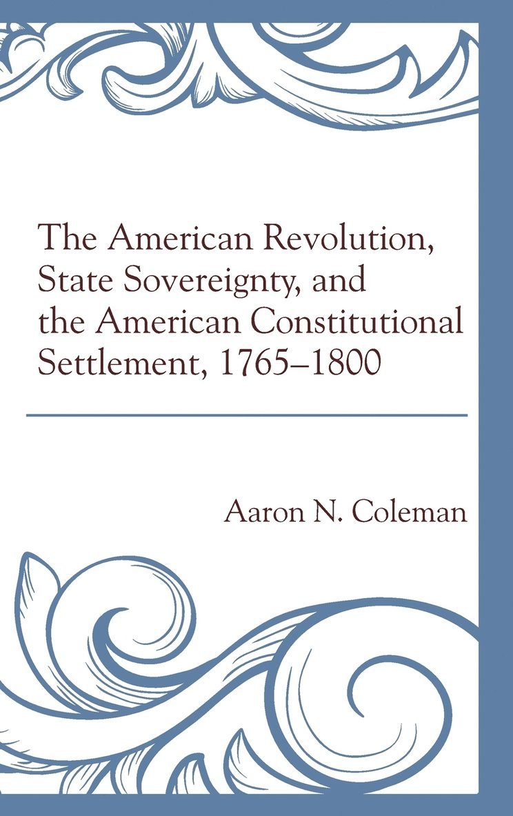 The American Revolution, State Sovereignty, and the American Constitutional Settlement, 17651800 1