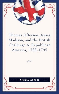 Thomas Jefferson, James Madison, and the British Challenge to Republican America, 178395 1