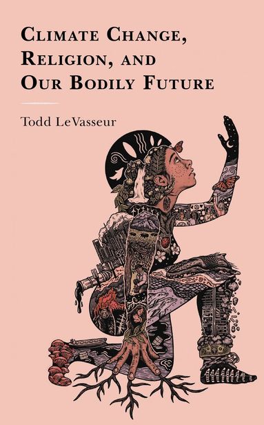 Todd LeVasseur - Climate Change, Religion, and our Bodily Future, Inbunden