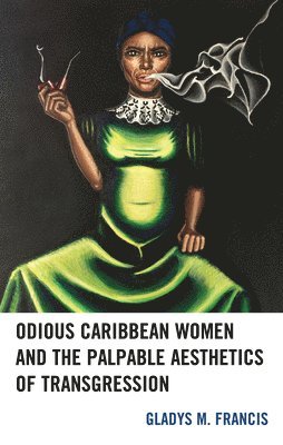 Gladys M. Francis - Odious Caribbean Women and the Palpable Aesthetics of Transgression, Inbunden