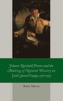 Anne Mariss - Johann Reinhold Forster and the Making of Natural History on Cook's Second Voyage, 1772–1775, Inbunden