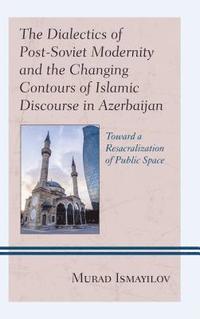 bokomslag The Dialectics of Post-Soviet Modernity and the Changing Contours of Islamic Discourse in Azerbaijan
