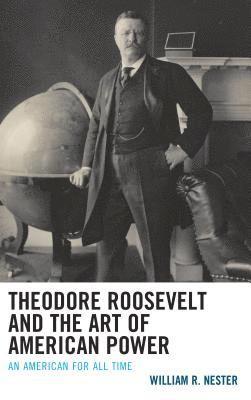 William R. Nester - Theodore Roosevelt and the Art of American Power, Inbunden