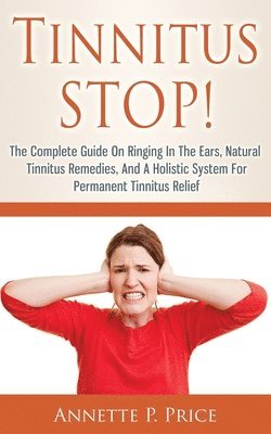 bokomslag Tinnitus STOP! - The Complete Guide On Ringing In The Ears, Natural Tinnitus Remedies, And A Holistic System For Permanent Tinnitus Relief
