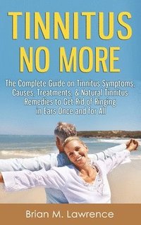 bokomslag Tinnitus No More: The Complete Guide On Tinnitus Symptoms, Causes, Treatments, & Natural Tinnitus Remedies to Get Rid of Ringing in Ears Once and for