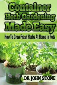 bokomslag Container Herb Gardening Made Easy: How To Grow Fresh Herbs At Home In Pots