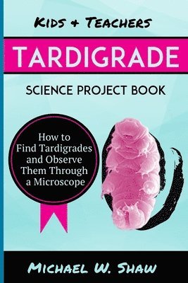 Michael W. Shaw - Kids & Teachers Tardigrade Science Project Book: How To Find Tardigrades and Observe Them Through a Microscope, Häftad