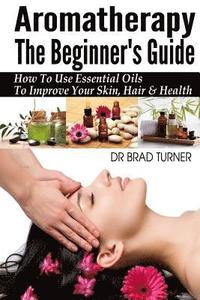 bokomslag Aromatherapy The Beginner's Guide: How To Use Essential Oils To Improve Your Skin, Hair & Health