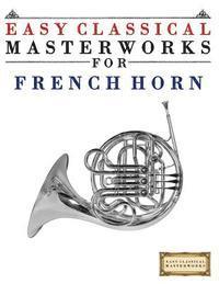 Easy Classical Masterworks for French Horn: Music of Bach, Beethoven, Brahms, Handel, Haydn, Mozart, Schubert, Tchaikovsky, Vivaldi and Wagner 1