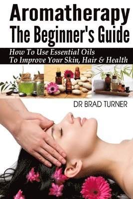 bokomslag Aromatherapy The Beginner's Guide: How To Use Essential Oils To Improve Your Skin, Hair & Health