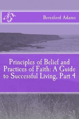 Principles of Belief and Practices of Faith: A Guide to Successful Living Part 4 1