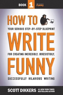How To Write Funny: Your Serious, Step-By-Step Blueprint For Creating Incredibly, Irresistibly, Successfully Hilarious Writing 1