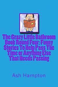 bokomslag The Crazy Little Bathroom Book: Round Four Funny Stories To help Pass The Time or Anything Else That Needs Passing