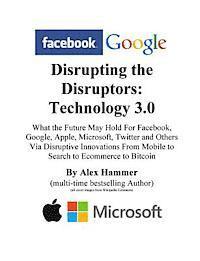 bokomslag Disrupting the Disruptors: Technology 3.0: What the Future May Hold For Facebook, Google, Amazon, Apple, Microsoft, Twitter and Others Via Disrup