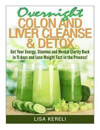 bokomslag Overnight Colon and Liver Cleanse & Detox: Get Your Energy, Stamina and Mental Clarity Back in 11 days and Lose Weight Fast in the Process!