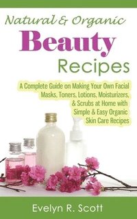 bokomslag Natural & Organic Beauty Recipes - A Complete Guide on Making Your Own Facial Masks, Toners, Lotions, Moisturizers, & Scrubs at Home with Simple & Easy Organic Skin Care Recipes