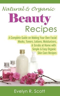 bokomslag Natural & Organic Beauty Recipes - A Complete Guide on Making Your Own Facial Masks, Toners, Lotions, Moisturizers, & Scrubs at Home with Simple & Easy Organic Skin Care Recipes