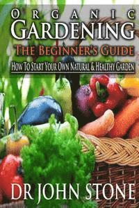 bokomslag Organic Gardening The Beginner's Guide: How To Start Your Own Natural & Healthy Garden