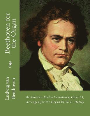 Beethoven for the Organ: Beethoven's Eroica Variations, Opus 35, Arranged for the Organ by W. D. Halsey 1