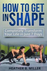 bokomslag How To Get in Shape: Completely Transform Your Life in Just 7 Days