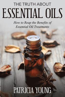 The Truth about Essential Oils: How to Reap the Benefits of Essential Oil Treatments 1