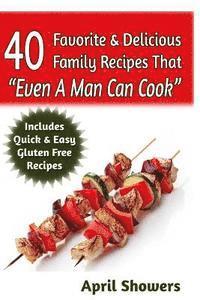 40 Favorite & Delicious Family Recipes That Even A Man Can Cook: Includes Quick & Easy Gluten Free Recipes