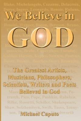 We Believe in God: The Greatest Artists, Musicians, Philosophers, Scientists, Writers and Poets Believed in God.