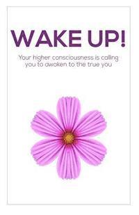 Wake Up!: Your higher consciousness is calling you to awaken to the true you 1