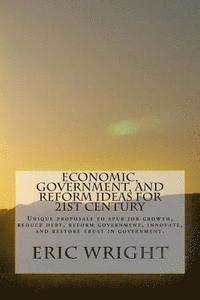 Economic, Government, and Reform Ideas for 21st century: Unique proposals to spur job growth, reduce debt, reform government, innovate, and restore tr 1