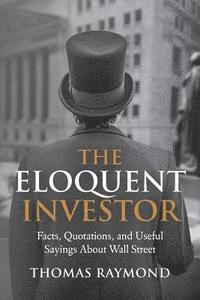 Thomas Raymond - The Eloquent Investor: Facts, Quotations, and Useful Sayings About Wall Street, Häftad