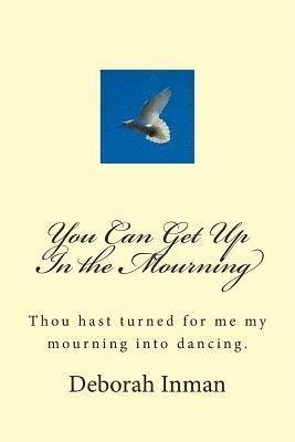 You Can Get Up In the Mourning: Thou hast turned for me my mourning into dancing. 1