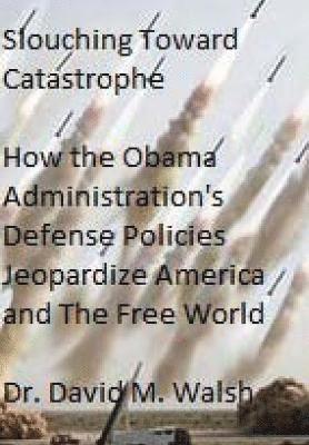 bokomslag Slouching Toward Catastrophe: How the Obama Administration's Defense Policies Jeopardize America and the Free World