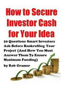 Rob W. Gramer - How to Secure Investor Cash for Your Idea: 20 Questions Smart Investors Ask Before Bankrolling Your Project (And How You Must Answer Them To Ensure Ma, Häftad