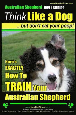 Paul Allen Pearce - Australian Shepherd Dog Training Think Like a Dog, But Don't Eat Your Poop!: Here's EXACTLY How To Train Your Australian Shepherd, Häftad